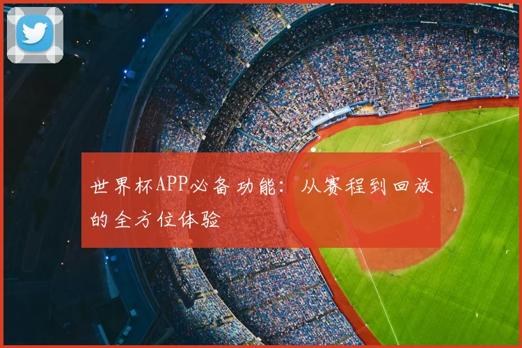 世界杯APP必备功能：从赛程到回放的全方位体验