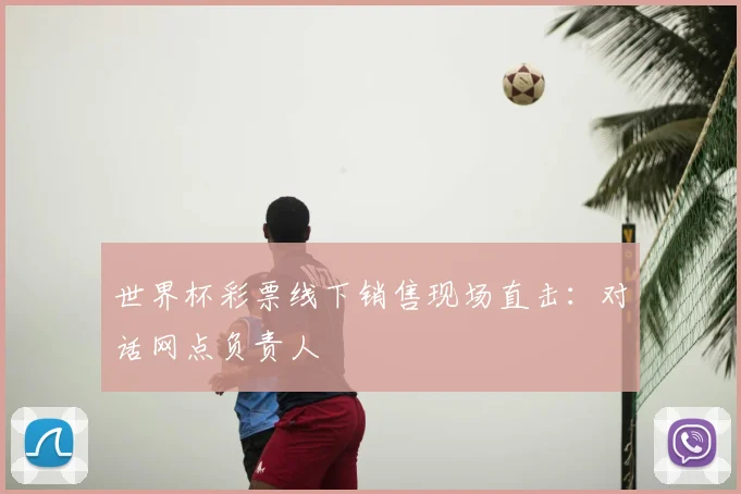 世界杯彩票线下销售现场直击：对话网点负责人