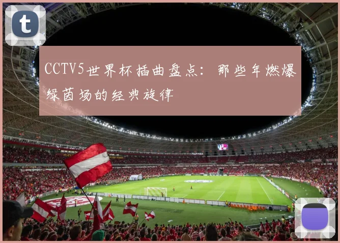 CCTV5世界杯插曲盘点:那些年燃爆绿茵场的经典旋律