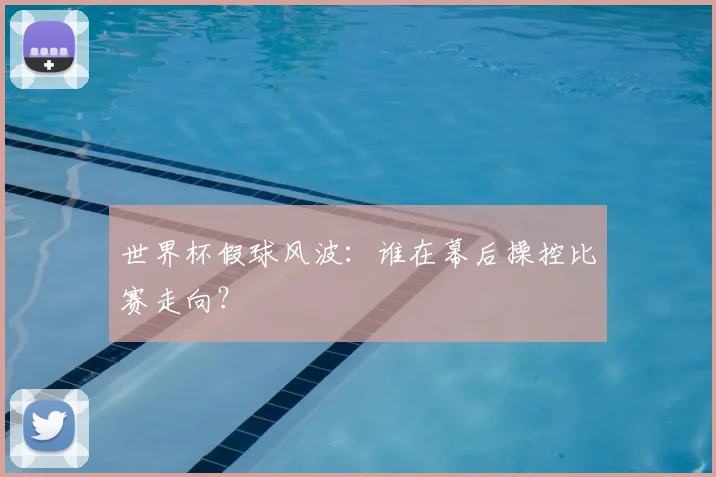 世界杯假球风波:谁在幕后操控比赛走向?