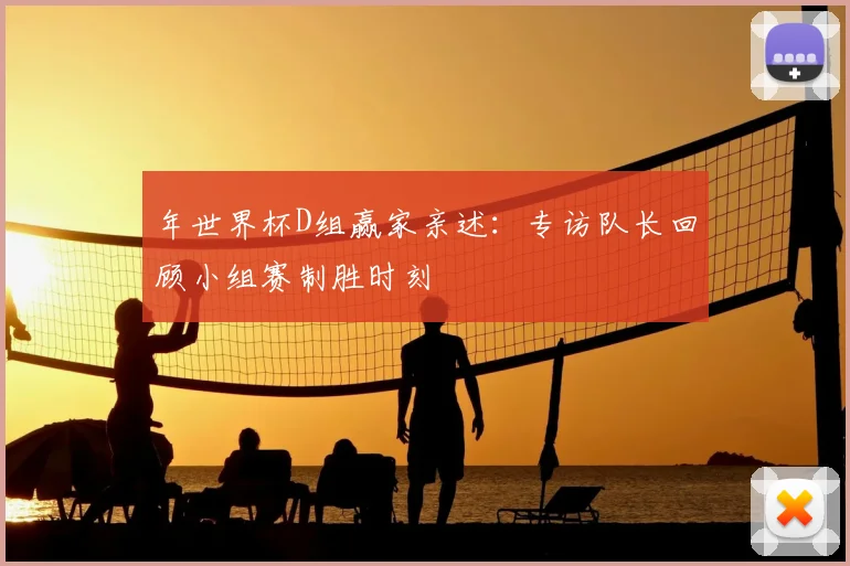 年世界杯D组赢家亲述：专访队长回顾小组赛制胜时刻