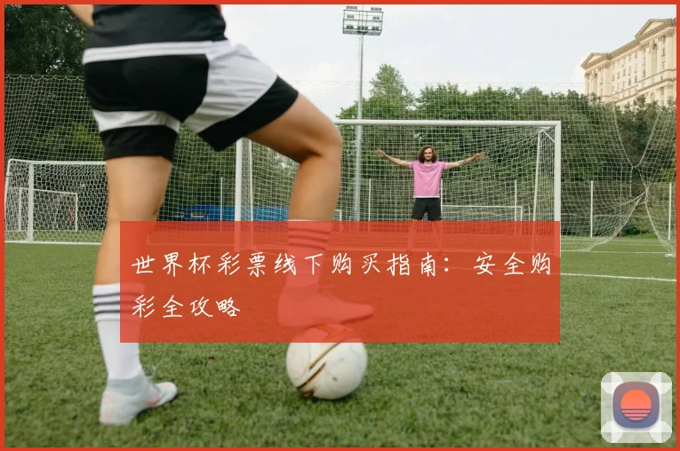 世界杯彩票线下购买指南:安全购彩全攻略