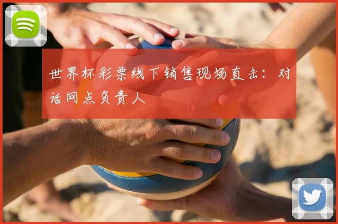 世界杯彩票线下销售现场直击：对话网点负责人