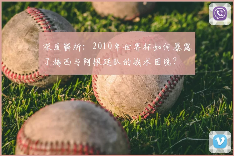 深度解析：2010年世界杯如何暴露了梅西与阿根廷队的战术困境？