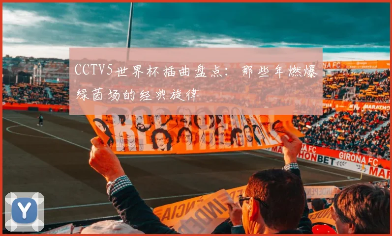 CCTV5世界杯插曲盘点:那些年燃爆绿茵场的经典旋律