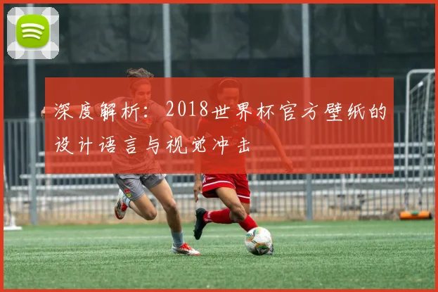 深度解析：2018世界杯官方壁纸的设计语言与视觉冲击