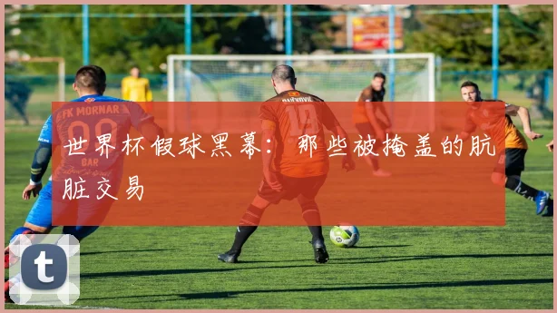 世界杯假球黑幕:那些被掩盖的肮脏交易