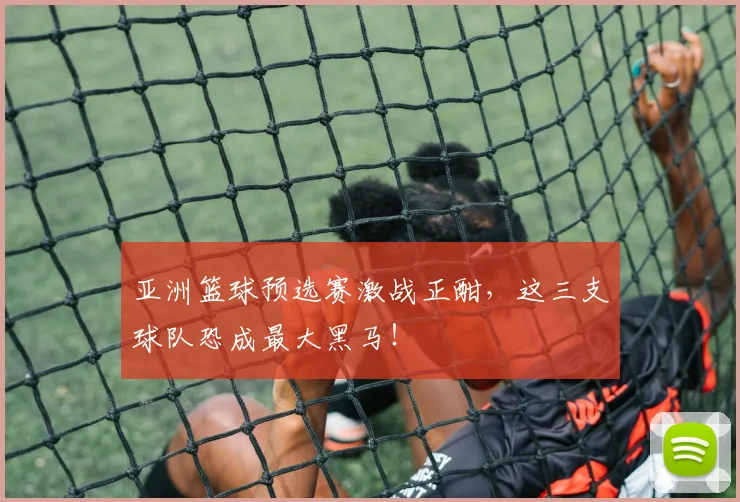 亚洲篮球预选赛激战正酣,这三支球队恐成最大黑马!