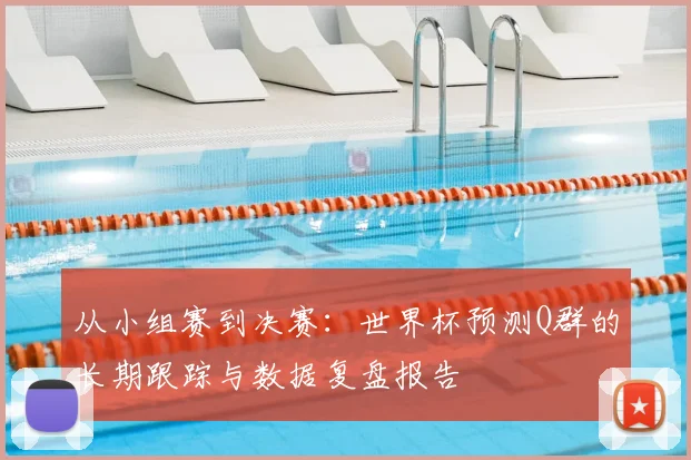 从小组赛到决赛:世界杯预测Q群的长期跟踪与数据复盘报告