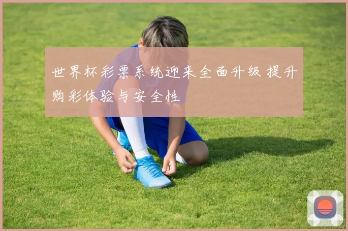 世界杯彩票系统迎来全面升级 提升购彩体验与安全性