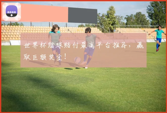 世界杯赌球赔付最高平台推荐,赢取巨额奖金!