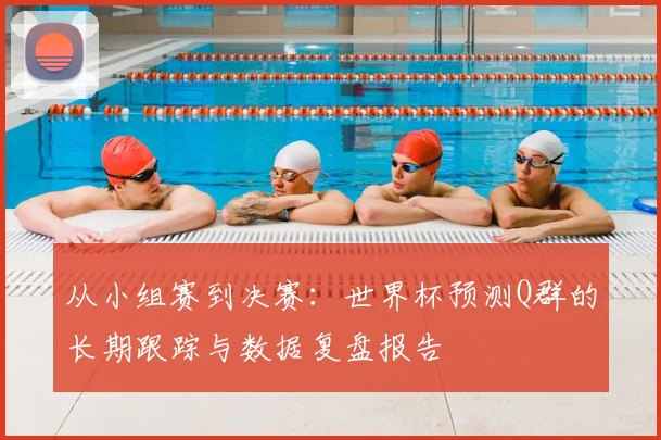 从小组赛到决赛:世界杯预测Q群的长期跟踪与数据复盘报告