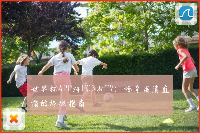 世界杯APP柯FC3典TV:畅享高清直播的终极指南
