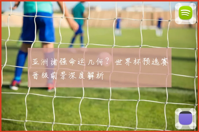 亚洲诸强命运几何？世界杯预选赛晋级前景深度解析