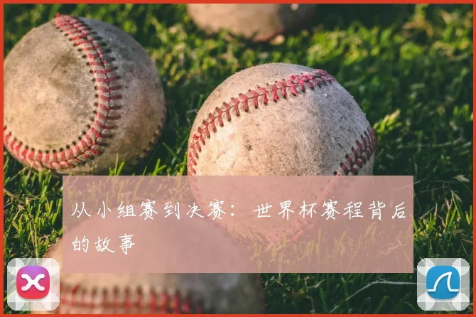 从小组赛到决赛:世界杯赛程背后的故事