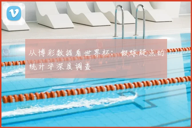 从博彩数据看世界杯：假球疑点的统计学深度调查