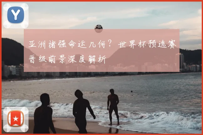 亚洲诸强命运几何？世界杯预选赛晋级前景深度解析