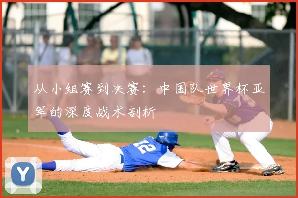 从小组赛到决赛:中国队世界杯亚军的深度战术剖析