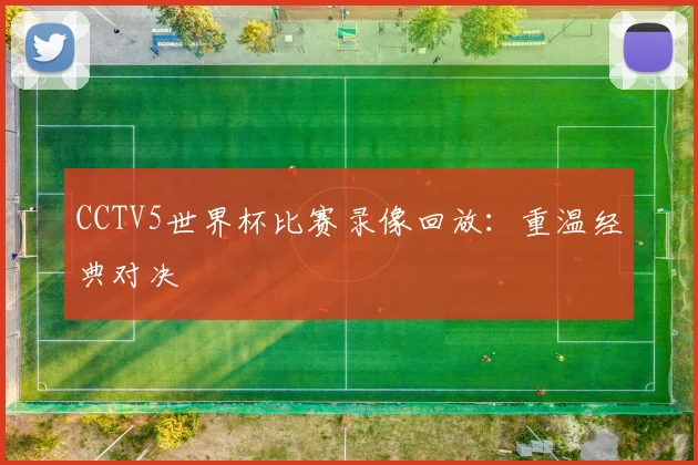 CCTV5世界杯比赛录像回放:重温经典对决