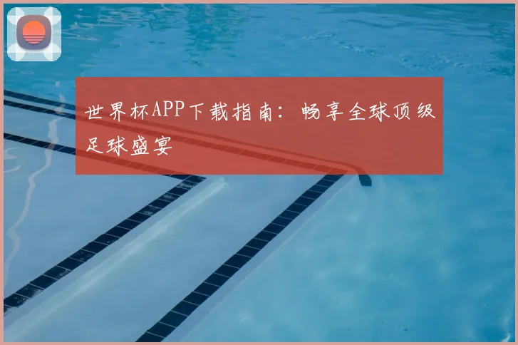 世界杯APP下载指南:畅享全球顶级足球盛宴
