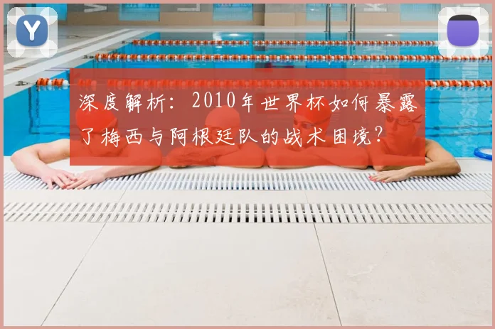 深度解析：2010年世界杯如何暴露了梅西与阿根廷队的战术困境？