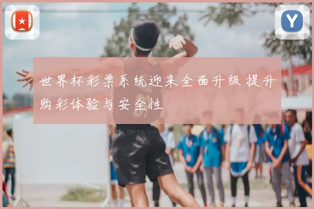 世界杯彩票系统迎来全面升级 提升购彩体验与安全性