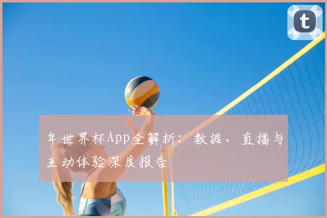 年世界杯App全解析：数据、直播与互动体验深度报告