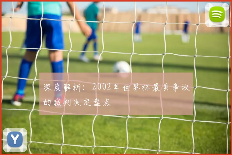 深度解析：2002年世界杯最具争议的裁判决定盘点