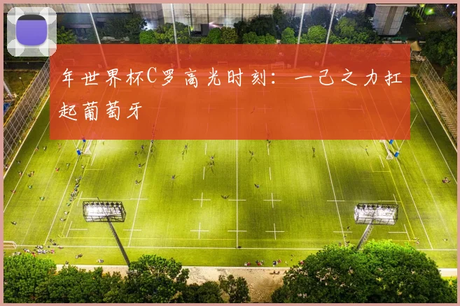 年世界杯C罗高光时刻：一己之力扛起葡萄牙