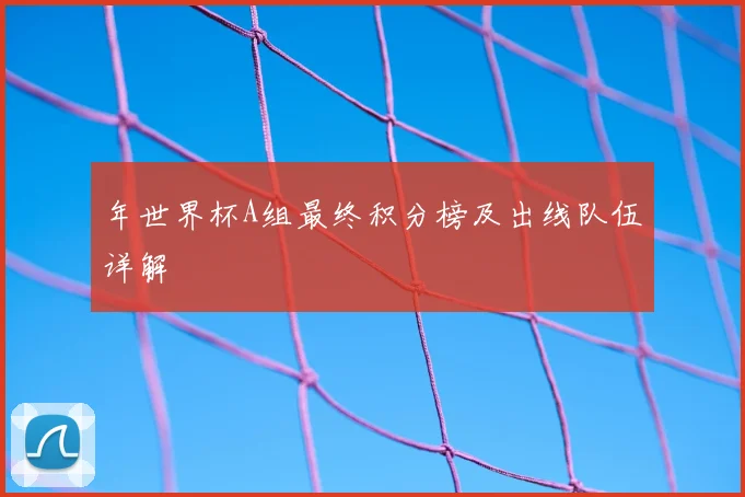 年世界杯A组最终积分榜及出线队伍详解